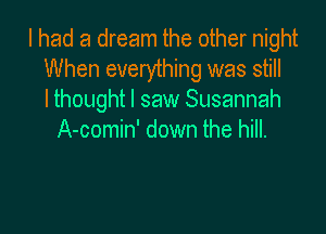 I had a dream the other night
When everything was still
lthought I saw Susannah

A-comin' down the hill.