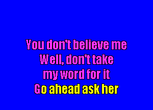 YOU UOII'I IlBliBUB I118

W8. HOWE take
ITIU WOI'II for it
60 ahead 38H her