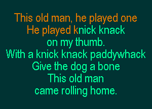This old man, he played one
He played knick knack
on my thumb.
With a knick knack paddywhack
Give the dog a bone
This old man
came rolling home.
