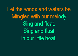 Let the winds and waters be
Mingled with our melody
Sing and float,

Sing and float
In our little boat.