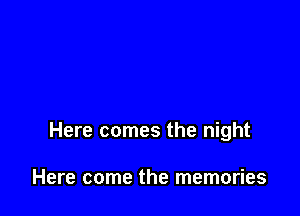 Here comes the night

Here come the memories