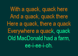 With a quack, quack here
And a quack, quack there
Here a quack, there a quack
Everywhere 8 quack, quack

Old MacDonald had a farm,
ee-i-ee-i-oh.