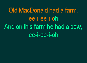 Old MacDonald had a farm,
ee-i-ee-i-oh
And on this farm he had a cow,

ee-i-ee-i-oh