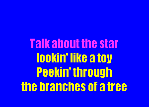 Talk about the star

lookin' like a IOU
Peekin'tnrougn
the branches Of a tree