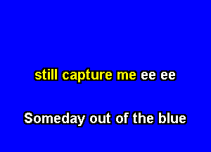 still capture me ee 99

Someday out of the blue