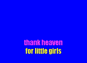 thank heaven
for little girls