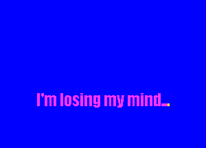 I'm losing mu mind-