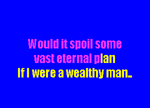 WOUIU it 800 some

U38! eternal man
If I WBI'B a WBBIIHU man-