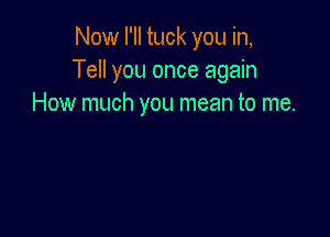 Now I'll tuck you in,
Tell you once again
How much you mean to me.