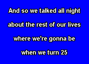 And so we talked all night

about the rest of our lives

where we're gonna be

when we turn 25