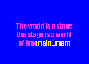 The world is a stage

the stage is a WOI'III
0f Entertain-ment