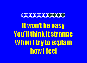 mm
It WOH'I D8 8331!

You'll think it strange
When I ml to exnlain
DOWI f88l