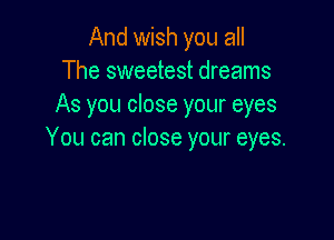 And wish you all
The sweetest dreams
As you close your eyes

You can close your eyes.