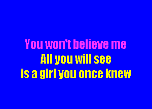 YOU WOH'I DBIiBUB me

till U01! Will see
iS a girl U0 once knew