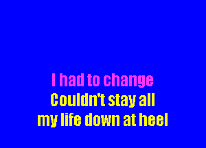 I had to change
couldn't stay all
my life HOW at heel