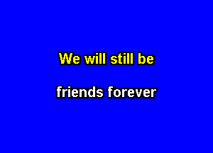 We will still be

friends forever