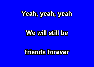 Yeah, yeah, yeah

We will still be

friends forever
