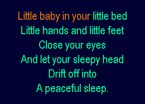 Little baby in your little bed
Little hands and little feet
Close your eyes

And let your sleepy head
Drift off into
A peaceful sleep.