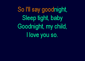 So I'll say goodnight,
Sleep tight, baby
Goodnight, my child,

I love you so.