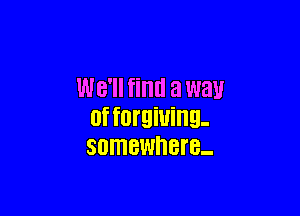 We'll find a way

0f forgiving-
SOIHBWHBI'B-