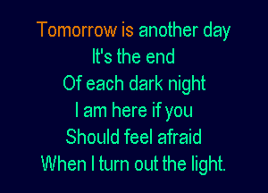 Tomorrow is another day
It's the end
Of each dark night

I am here if you
Should feel afraid
When I turn out the light.