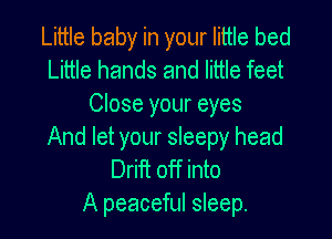 Little baby in your little bed
Little hands and little feet
Close your eyes

And let your sleepy head
Drift off into
A peaceful sleep.