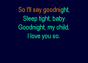So I'll say goodnight,
Sleep tight, baby
Goodnight, my child,

I love you so.