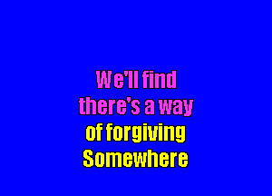 We'll find

there's a way
of forgiuing
SOITIBWDBI'B