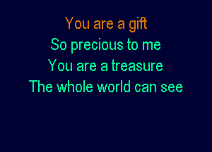 You are a gift
80 precious to me
You are a treasure

The whole world can see