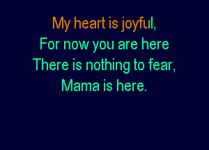 My heart is joyful,
For now you are here
There is nothing to fear,

Mama is here.