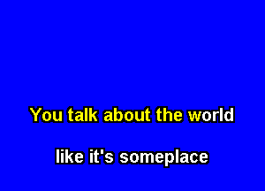 You talk about the world

like it's someplace