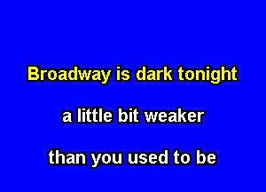 Broadway is dark tonight

a little bit weaker

than you used to be