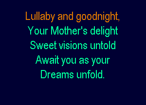 Lullaby and goodnight,
Your Mother's delight
Sweet visions untold

Await you as your
Dreams unfold.