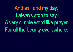 And as I end my day,
I always stop to say
A very simple word like prayer

For all the beauty everywhere.