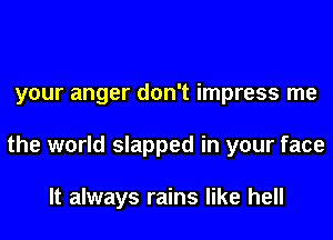 your anger don't impress me
the world slapped in your face

It always rains like hell
