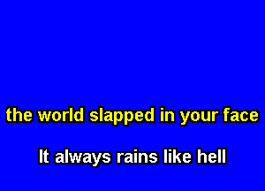 the world slapped in your face

It always rains like hell