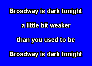 Broadway is dark tonight
a little bit weaker

than you used to be

Broadway is dark tonight