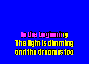 t0 the beginning
The light iS dimming
and the dream is too