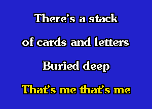 There's a stack

of cards and letters

Buried deep

That's me that's me I