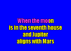 WI'IBH the moon

iS ill 18 SBUBIII house
and luniter
aligns With Mars