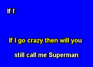 If I go crazy then will you

still call me Superman