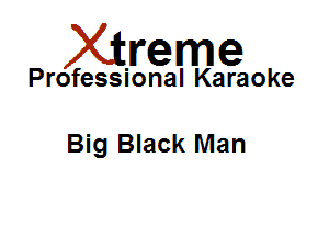 Xirreme

Professional Karaoke

Big Black Man