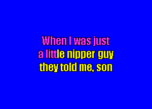 When I was iUSt

a little ninner guv
tneutom me. son