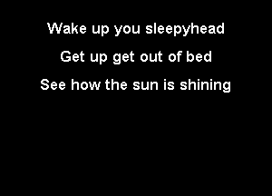 Wake up you sleepyhead
Get up get out of bed

See how the sun is shining