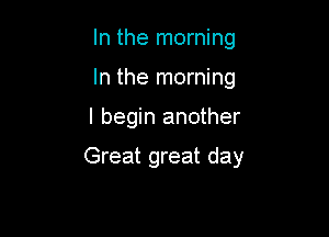 In the morning
In the morning

I begin another

Great great day
