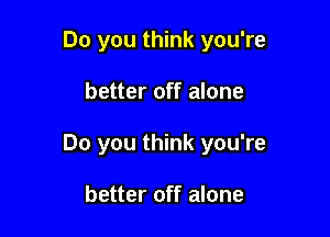 Do you think you're

better off alone

Do you think you're

better off alone