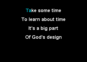 Take some time
To learn about time

It's a big part

Of God's design