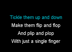 Tickle them up and down
Make them flip and flop

And plip and plop
With just a single finger