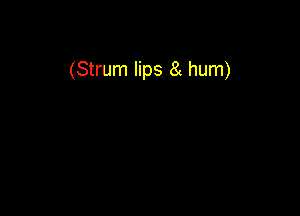 (Strum lips 8( hum)