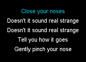 Close your noses
Doesn't it sound real strange
Doesn't it sound real strange

Tell you how it goes
Gently pinch your nose